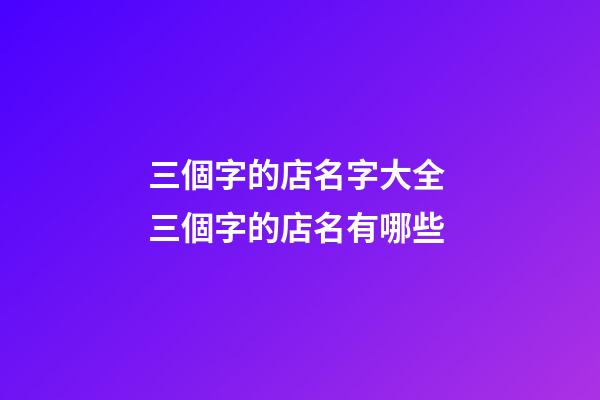 三個字的店名字大全 三個字的店名有哪些-第1張-店鋪起名-玄機派